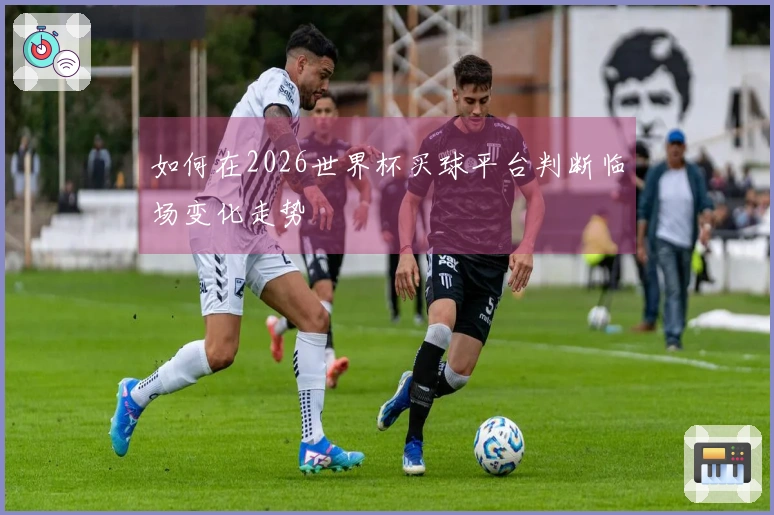 如何在2026世界杯买球平台判断临场变化走势