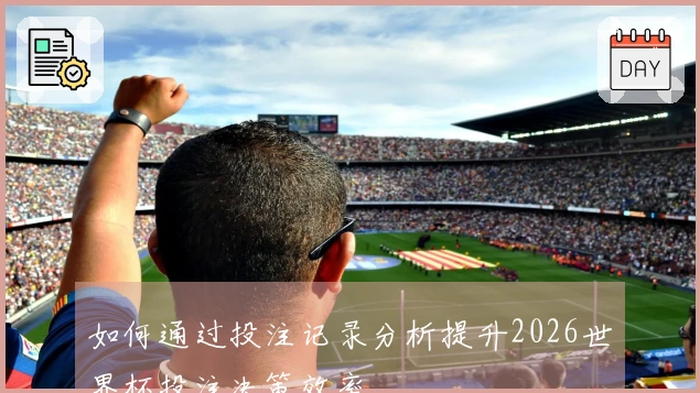 如何通过投注记录分析提升2026世界杯投注决策效率