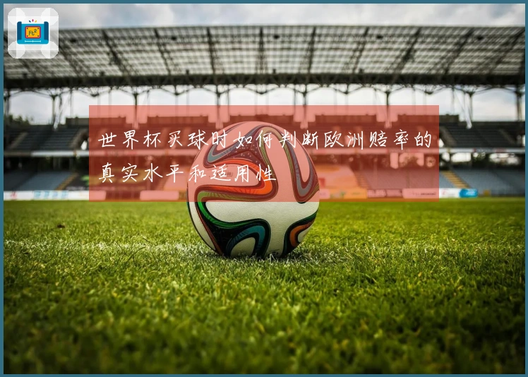 世界杯买球时如何判断欧洲赔率的真实水平和适用性