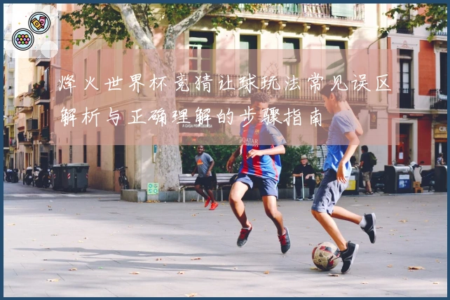 烽火世界杯竞猜让球玩法常见误区解析与正确理解的步骤指南