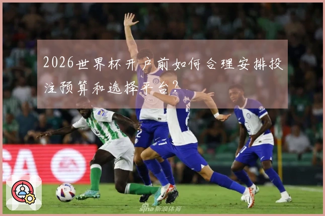 2026世界杯开户前如何合理安排投注预算和选择平台？