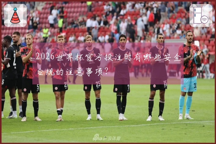 2026世界杯官方投注时有哪些安全合规的注意事项？