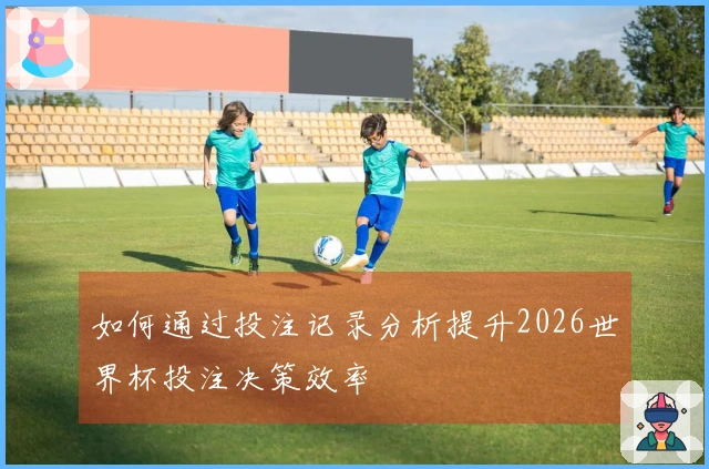 如何通过投注记录分析提升2026世界杯投注决策效率